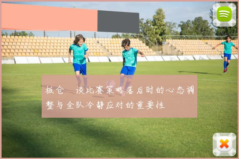 板仓滉谈比赛策略落后时的心态调整与全队冷静应对的重要性
