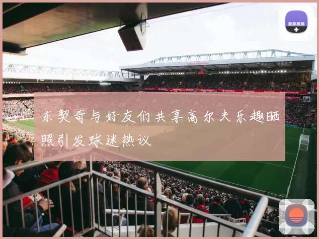 东契奇与好友们共享高尔夫乐趣晒照引发球迷热议