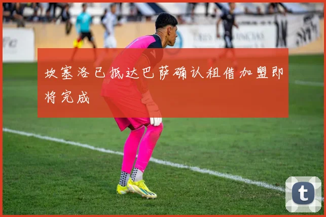 坎塞洛已抵达巴萨确认租借加盟即将完成