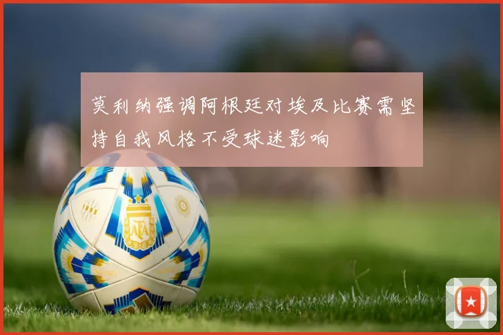 莫利纳强调阿根廷对埃及比赛需坚持自我风格不受球迷影响