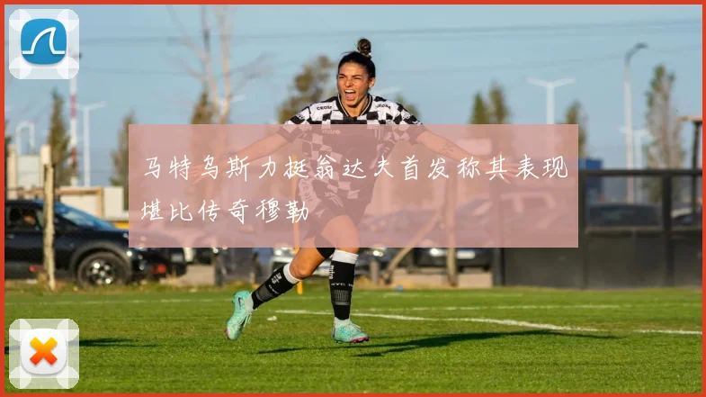 马特乌斯力挺翁达夫首发称其表现堪比传奇穆勒