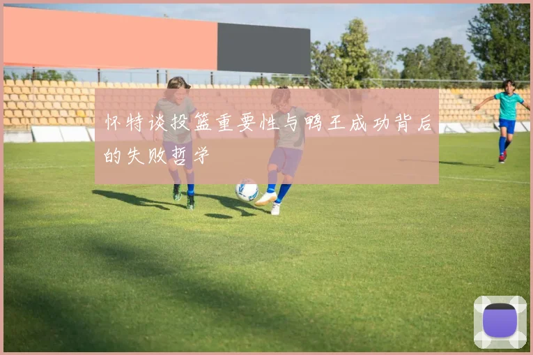 怀特谈投篮重要性与鸭王成功背后的失败哲学