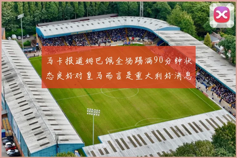 马卡报道姆巴佩全场踢满90分钟状态良好对皇马而言是重大利好消息