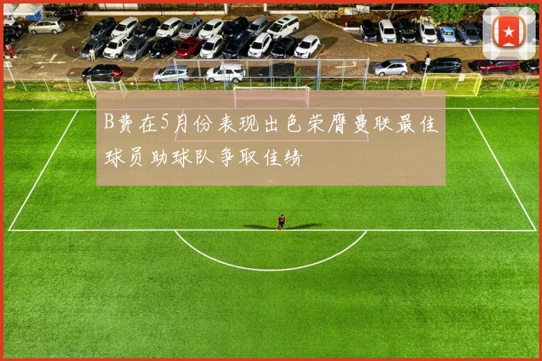B费在5月份表现出色荣膺曼联最佳球员助球队争取佳绩