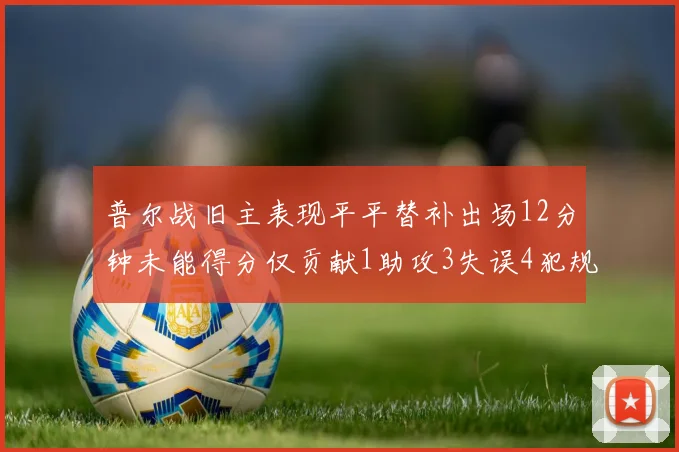 普尔战旧主表现平平替补出场12分钟未能得分仅贡献1助攻3失误4犯规