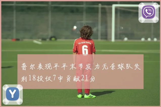 普尔表现平平末节发力无奈球队失利18投仅7中贡献21分
