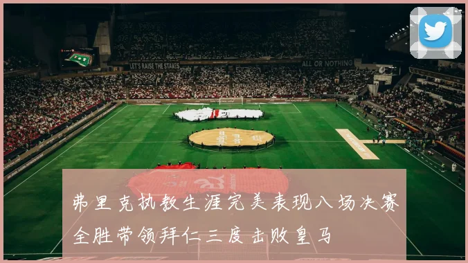 弗里克执教生涯完美表现八场决赛全胜带领拜仁三度击败皇马