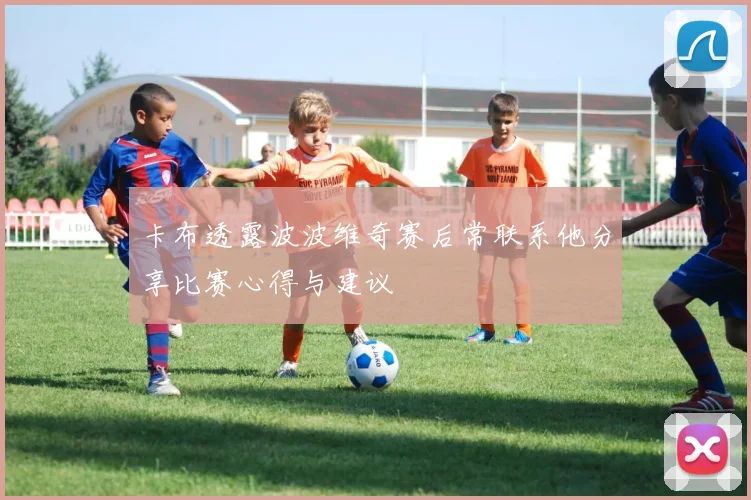 卡布透露波波维奇赛后常联系他分享比赛心得与建议