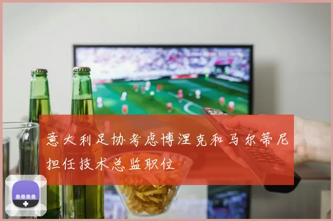 意大利足协考虑博涅克和马尔蒂尼担任技术总监职位