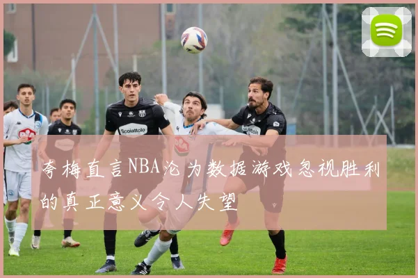夸梅直言NBA沦为数据游戏忽视胜利的真正意义令人失望