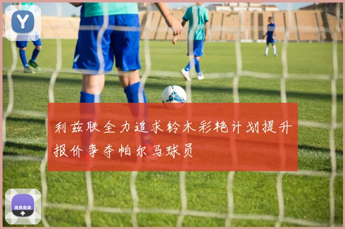 利兹联全力追求铃木彩艳计划提升报价争夺帕尔马球员