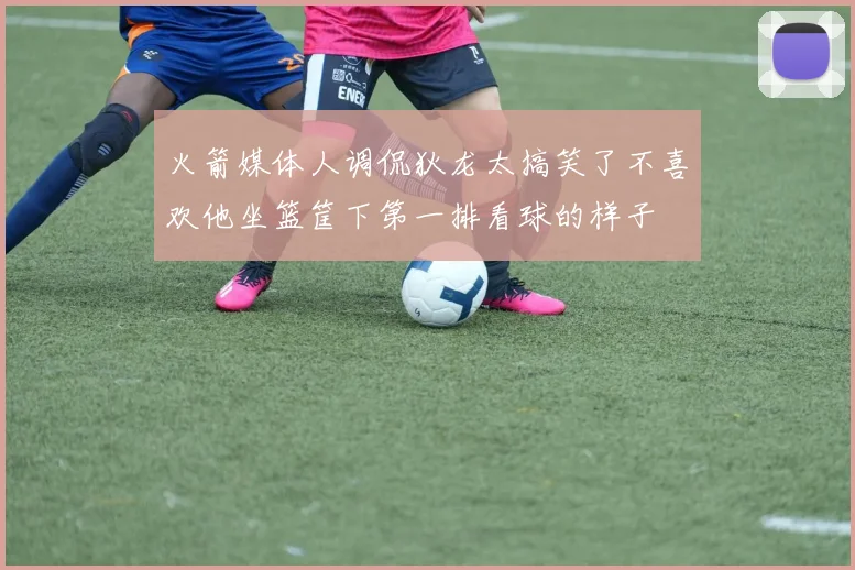 火箭媒体人调侃狄龙太搞笑了不喜欢他坐篮筐下第一排看球的样子