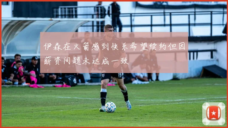 伊森在火箭感到快乐希望续约但因薪资问题未达成一致