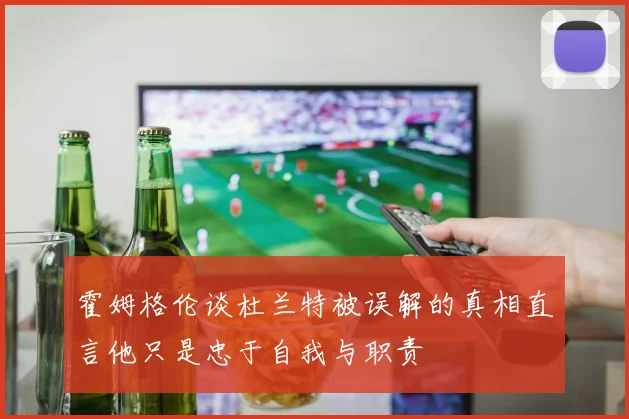 霍姆格伦谈杜兰特被误解的真相直言他只是忠于自我与职责