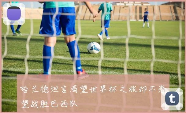 哈兰德坦言渴望世界杯之旅却不奢望战胜巴西队