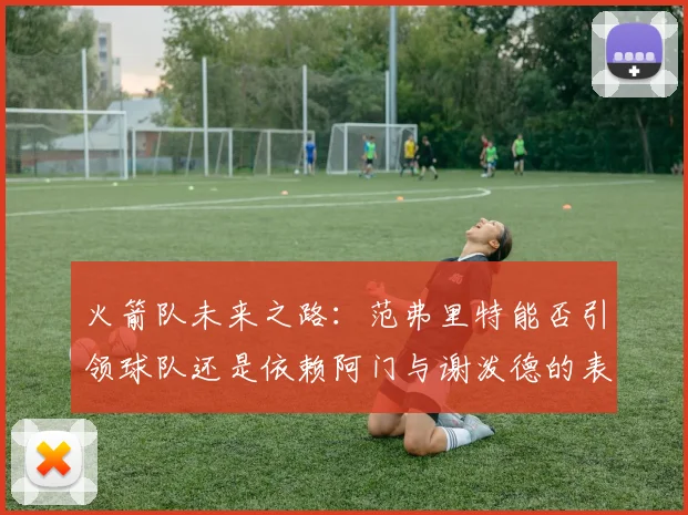 火箭队未来之路：范弗里特能否引领球队还是依赖阿门与谢泼德的表现