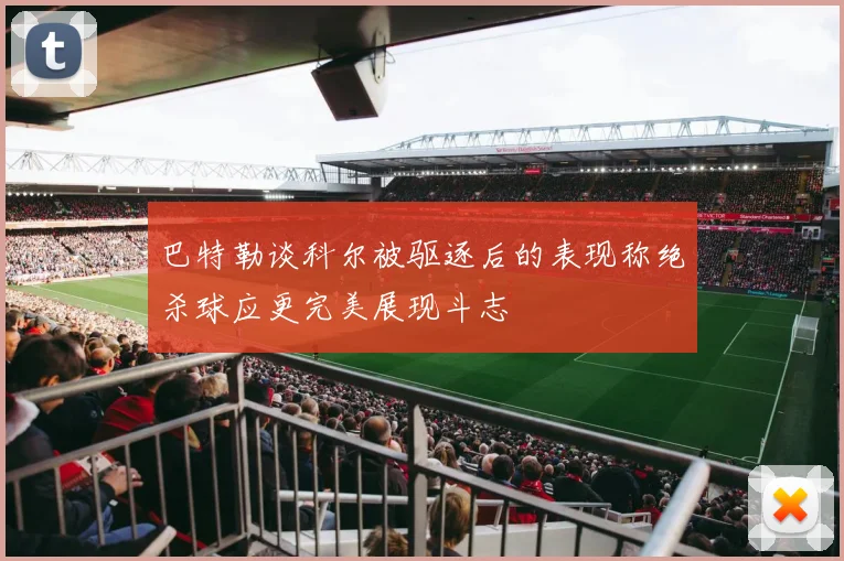 巴特勒谈科尔被驱逐后的表现称绝杀球应更完美展现斗志