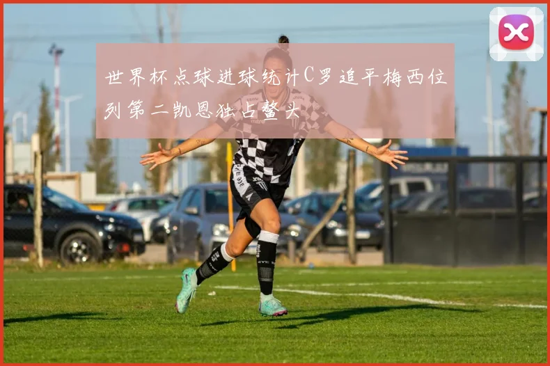 世界杯点球进球统计C罗追平梅西位列第二凯恩独占鳌头
