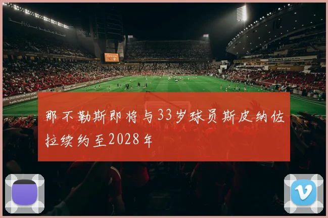 那不勒斯即将与33岁球员斯皮纳佐拉续约至2028年