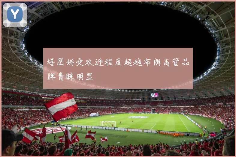 塔图姆受欢迎程度超越布朗高管品牌青睐明显