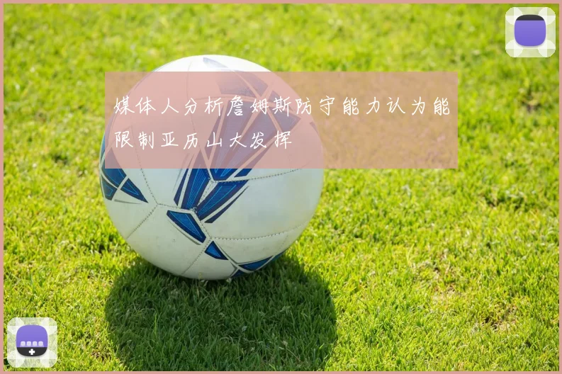 媒体人分析詹姆斯防守能力认为能限制亚历山大发挥