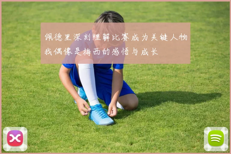 佩德里深刻理解比赛成为关键人物我偶像是梅西的感悟与成长